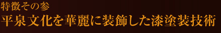 特徴その参　平泉文化を華麗に装飾した漆塗装技術